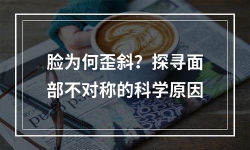 脸为何歪斜？探寻面部不对称的科学原因