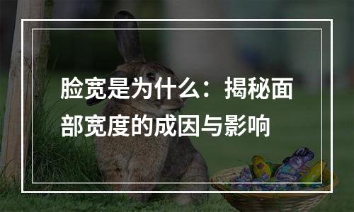 脸宽是为什么：揭秘面部宽度的成因与影响