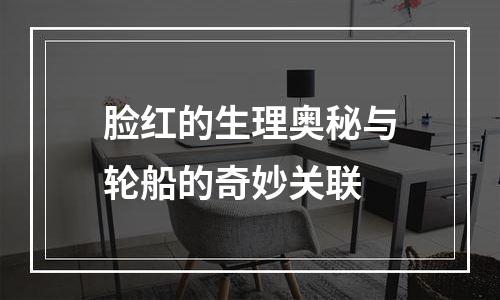 脸红的生理奥秘与轮船的奇妙关联