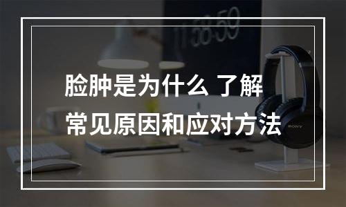 脸肿是为什么 了解常见原因和应对方法