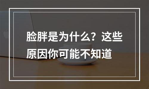 脸胖是为什么？这些原因你可能不知道