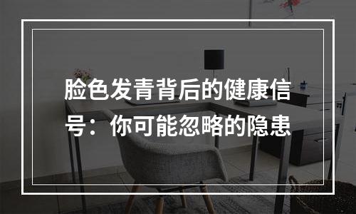 脸色发青背后的健康信号：你可能忽略的隐患