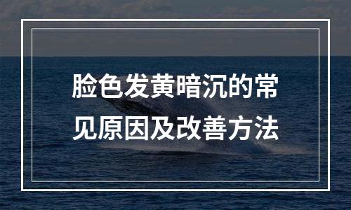 脸色发黄暗沉的常见原因及改善方法