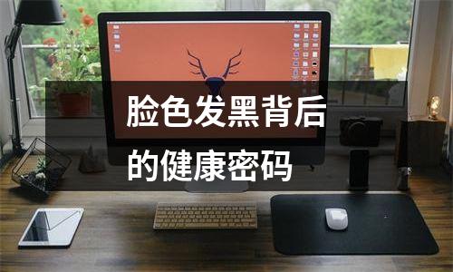 脸色发黑背后的健康密码