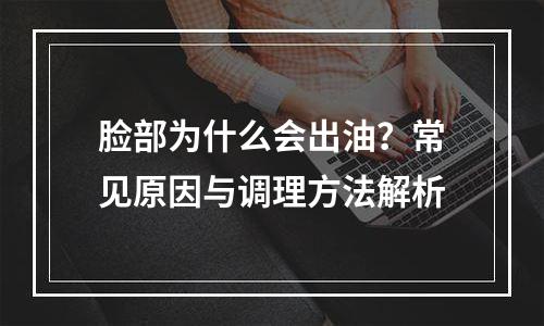 脸部为什么会出油？常见原因与调理方法解析