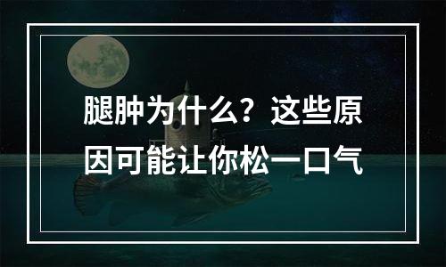 腿肿为什么？这些原因可能让你松一口气