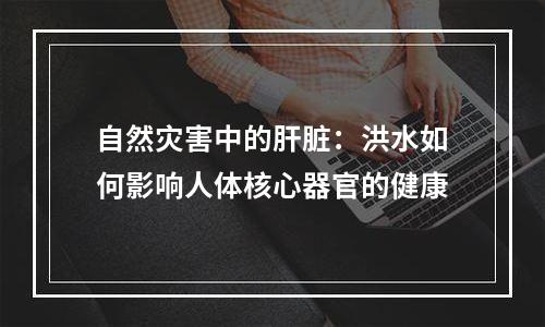 自然灾害中的肝脏：洪水如何影响人体核心器官的健康