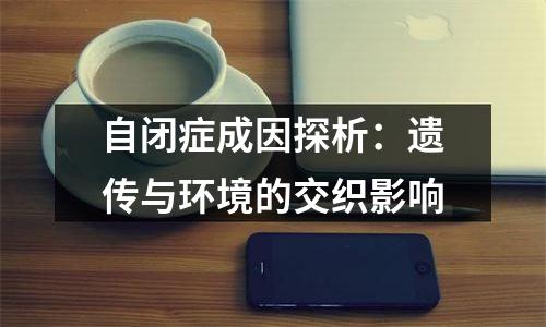自闭症成因探析：遗传与环境的交织影响