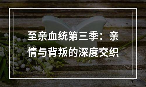 至亲血统第三季：亲情与背叛的深度交织