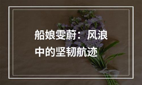 船娘雯蔚：风浪中的坚韧航迹