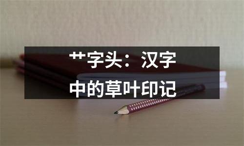 艹字头：汉字中的草叶印记