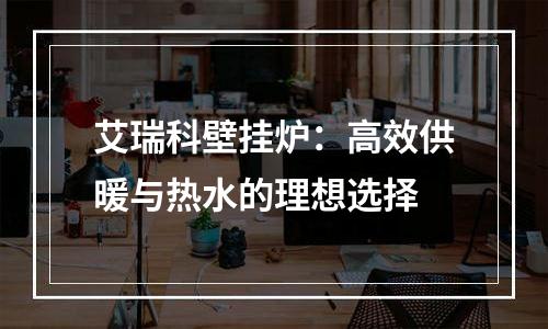 艾瑞科壁挂炉：高效供暖与热水的理想选择
