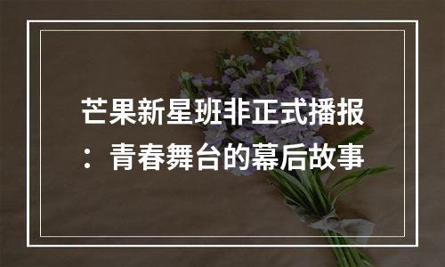 芒果新星班非正式播报：青春舞台的幕后故事