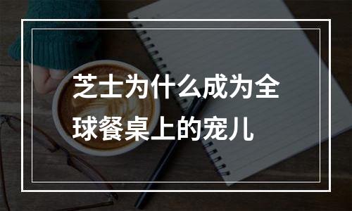 芝士为什么成为全球餐桌上的宠儿