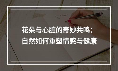 花朵与心脏的奇妙共鸣：自然如何重塑情感与健康