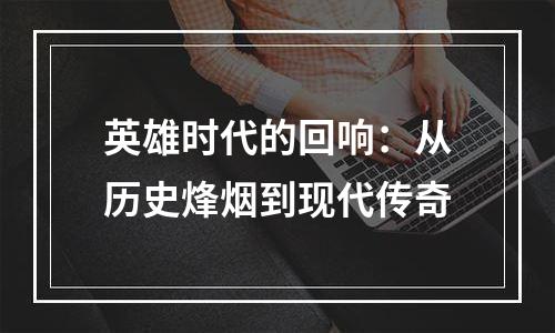 英雄时代的回响：从历史烽烟到现代传奇