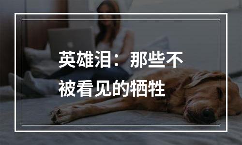 英雄泪：那些不被看见的牺牲