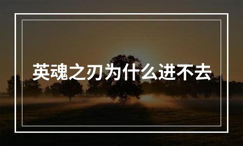 英魂之刃为什么进不去