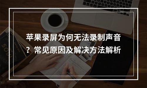 苹果录屏为何无法录制声音？常见原因及解决方法解析