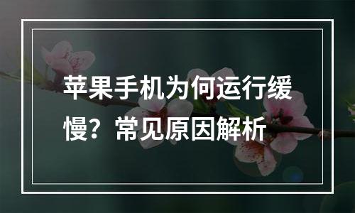 苹果手机为何运行缓慢？常见原因解析