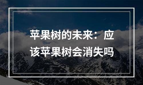 苹果树的未来：应该苹果树会消失吗