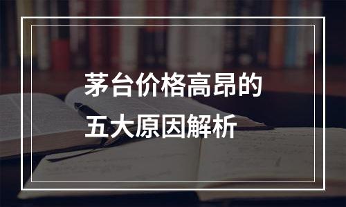 茅台价格高昂的五大原因解析