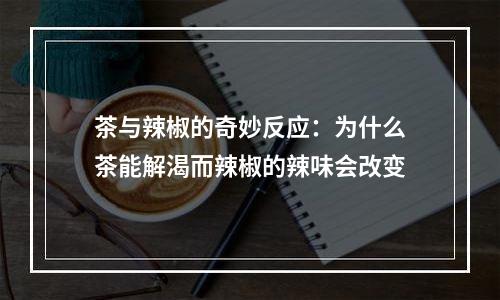 茶与辣椒的奇妙反应：为什么茶能解渴而辣椒的辣味会改变