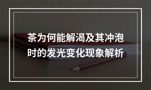 茶为何能解渴及其冲泡时的发光变化现象解析