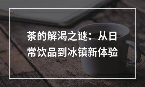 茶的解渴之谜：从日常饮品到冰镇新体验