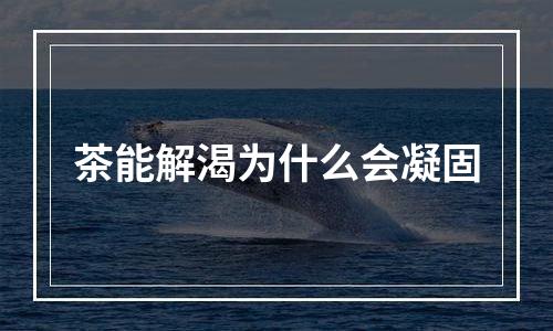 茶能解渴为什么会凝固
