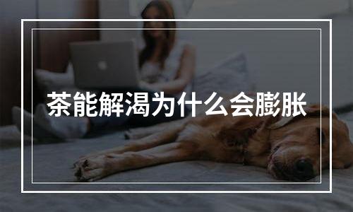 茶能解渴为什么会膨胀