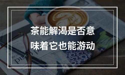 茶能解渴是否意味着它也能游动