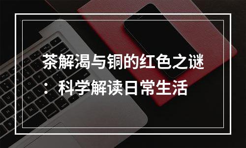 茶解渴与铜的红色之谜：科学解读日常生活