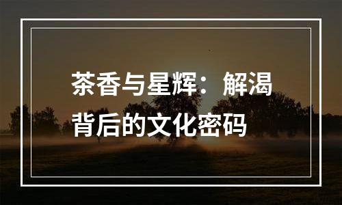 茶香与星辉：解渴背后的文化密码
