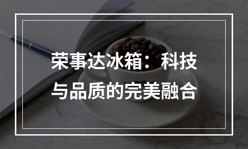 荣事达冰箱：科技与品质的完美融合