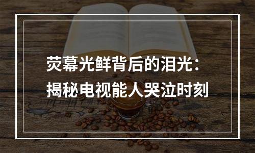 荧幕光鲜背后的泪光：揭秘电视能人哭泣时刻