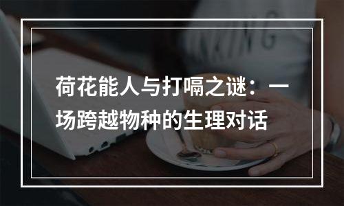 荷花能人与打嗝之谜：一场跨越物种的生理对话