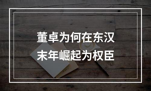 董卓为何在东汉末年崛起为权臣