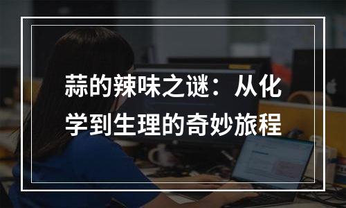 蒜的辣味之谜：从化学到生理的奇妙旅程