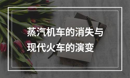 蒸汽机车的消失与现代火车的演变
