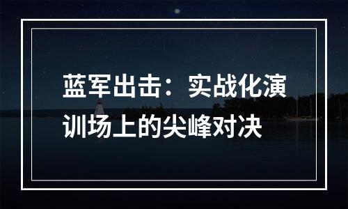蓝军出击：实战化演训场上的尖峰对决