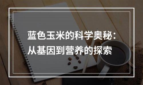 蓝色玉米的科学奥秘：从基因到营养的探索