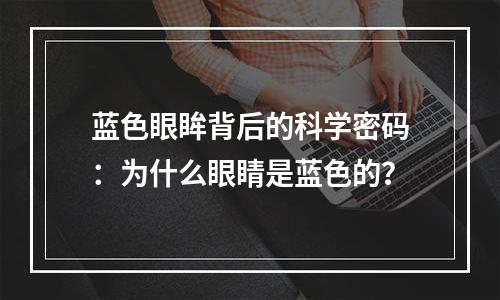 蓝色眼眸背后的科学密码：为什么眼睛是蓝色的？