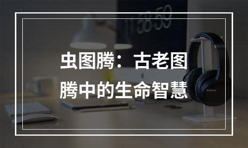 虫图腾：古老图腾中的生命智慧