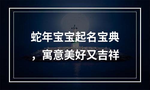 蛇年宝宝起名宝典，寓意美好又吉祥