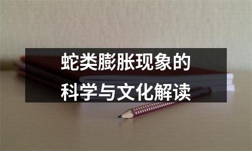 蛇类膨胀现象的科学与文化解读