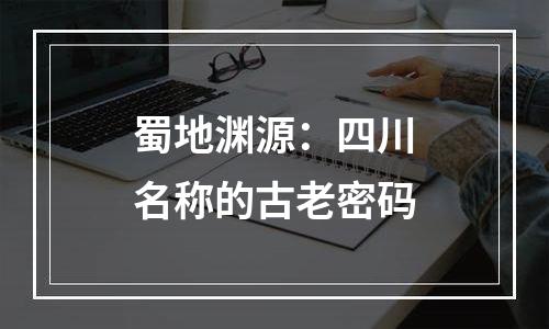 蜀地渊源：四川名称的古老密码