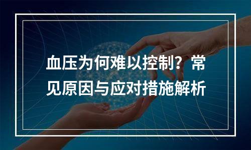 血压为何难以控制？常见原因与应对措施解析