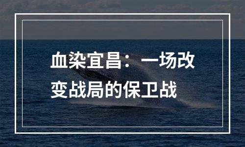 血染宜昌：一场改变战局的保卫战