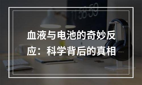 血液与电池的奇妙反应：科学背后的真相